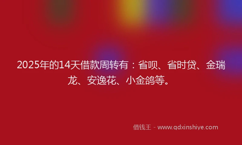 2025年的14天借款周转有：省呗、省时贷、金瑞龙、安逸花、小金鸽等。