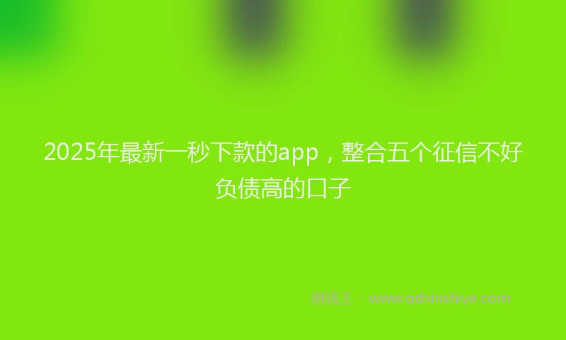 2025年最新一秒下款的app，整合五个征信不好负债高的口子