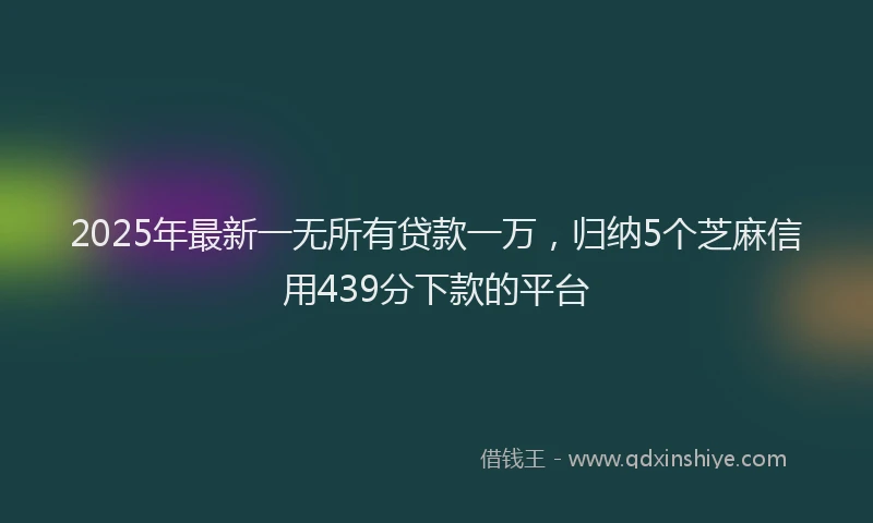 2025年最新一无所有贷款一万，归纳5个芝麻信用439分下款的平台