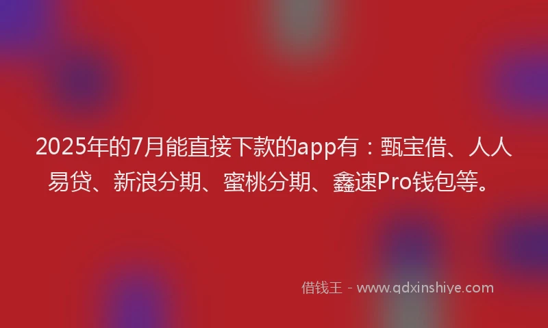 2025年的7月能直接下款的app有：甄宝借、人人易贷、新浪分期、蜜桃分期、鑫速Pro钱包等。