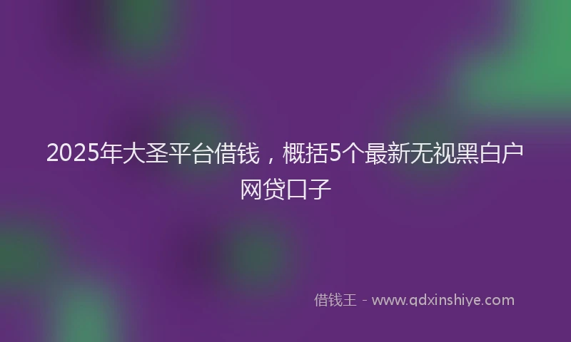 2025年大圣平台借钱，概括5个最新无视黑白户网贷口子