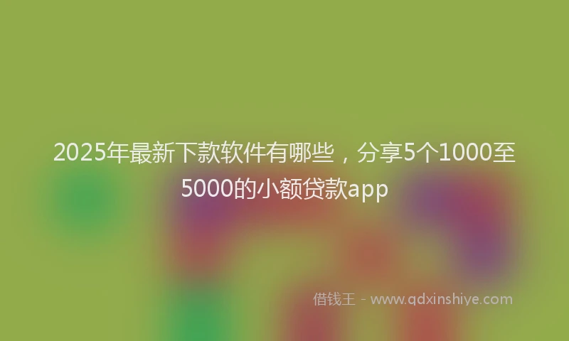 2025年最新下款软件有哪些，分享5个1000至5000的小额贷款app