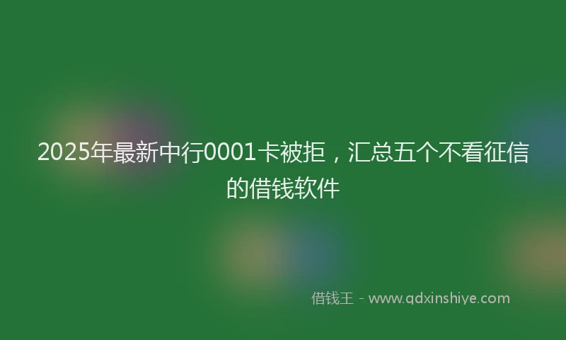 2025年最新中行0001卡被拒，汇总五个不看征信的借钱软件