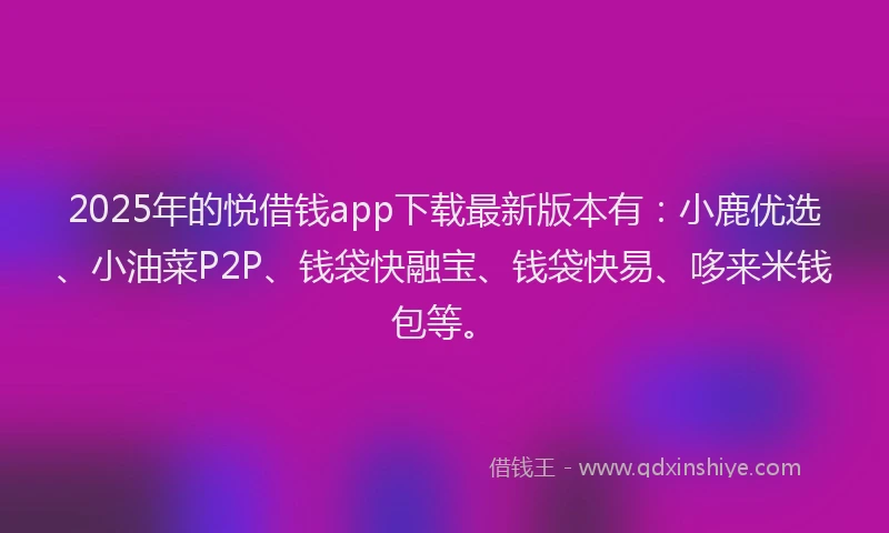2025年的悦借钱app下载最新版本有：小鹿优选、小油菜P2P、钱袋快融宝、钱袋快易、哆来米钱包等。