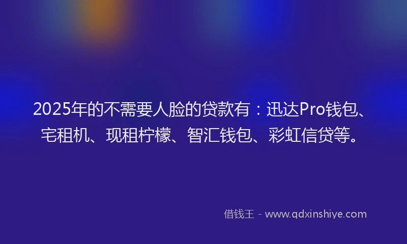 2025年的不需要人脸的贷款有：迅达Pro钱包、宅租机、现租柠檬、智汇钱包、彩虹信贷等。