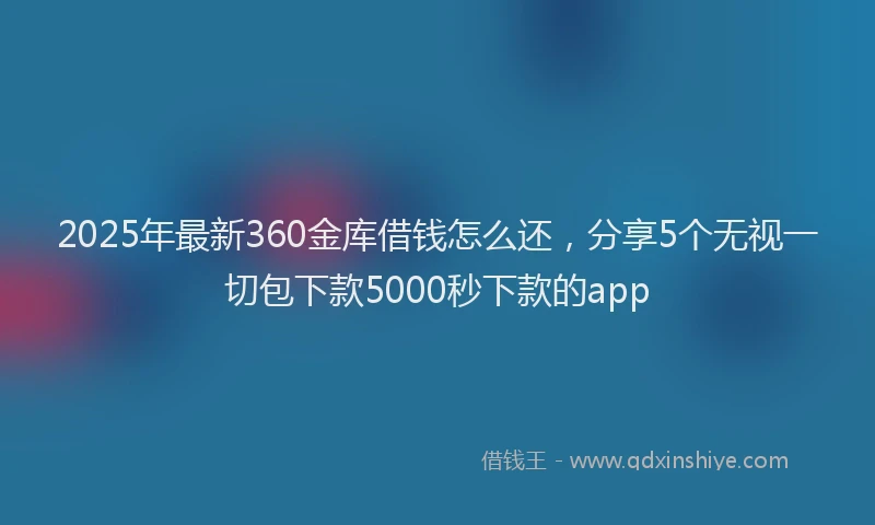2025年最新360金库借钱怎么还，分享5个无视一切包下款5000秒下款的app