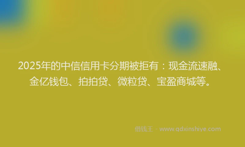 2025年的中信信用卡分期被拒有：现金流速融、金亿钱包、拍拍贷、微粒贷、宝盈商城等。