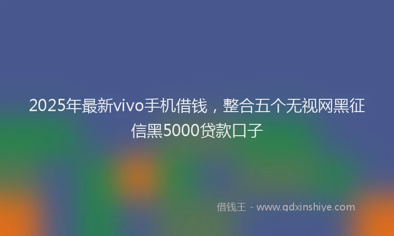 2025年最新vivo手机借钱，整合五个无视网黑征信黑5000贷款口子
