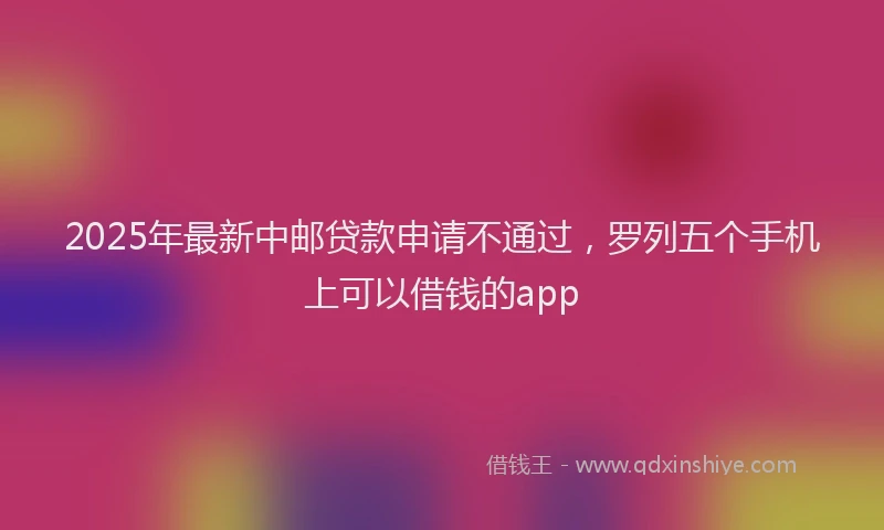 2025年最新中邮贷款申请不通过，罗列五个手机上可以借钱的app