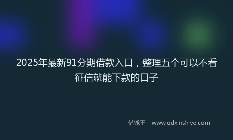 2025年最新91分期借款入口，整理五个可以不看征信就能下款的口子