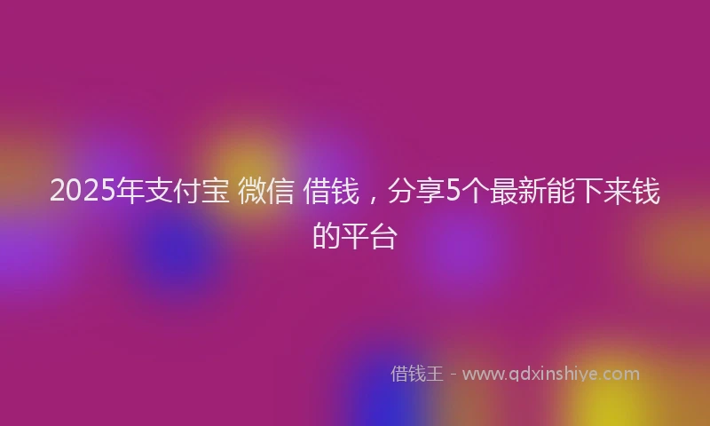 2025年支付宝 微信 借钱，分享5个最新能下来钱的平台