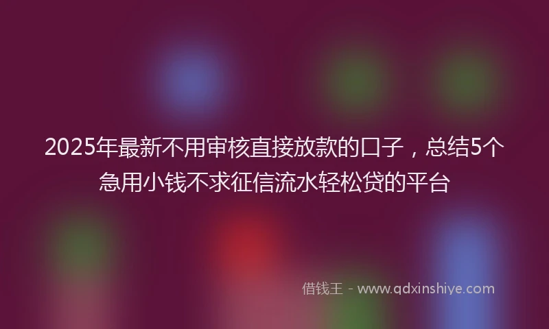 2025年最新不用审核直接放款的口子，总结5个急用小钱不求征信流水轻松贷的平台