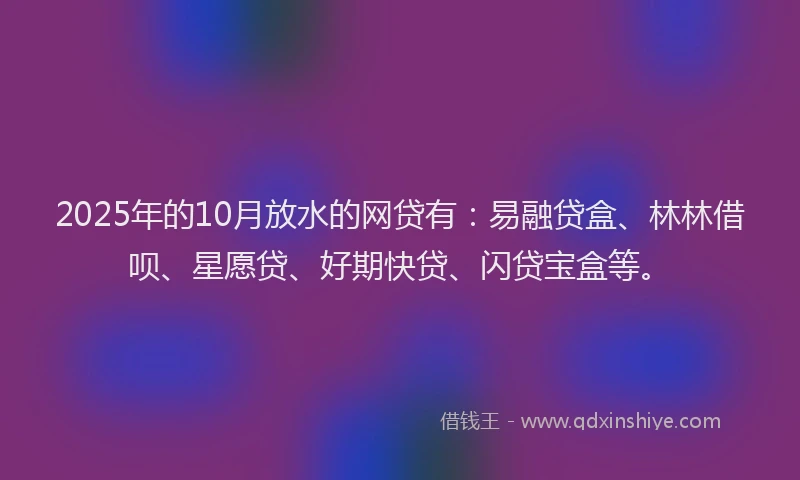 2025年的10月放水的网贷有：易融贷盒、林林借呗、星愿贷、好期快贷、闪贷宝盒等。