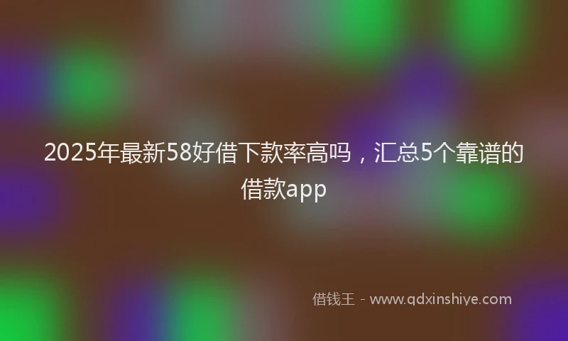 2025年最新58好借下款率高吗，汇总5个靠谱的借款app