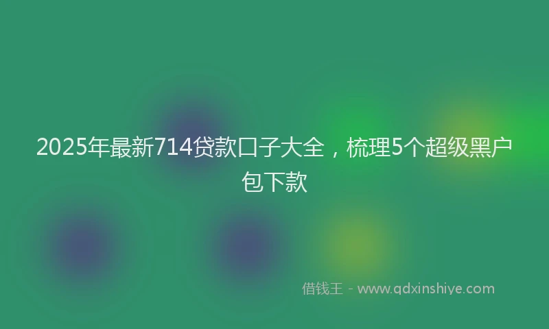 2025年最新714贷款口子大全，梳理5个超级黑户包下款
