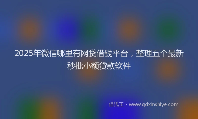 2025年微信哪里有网贷借钱平台，整理五个最新秒批小额贷款软件
