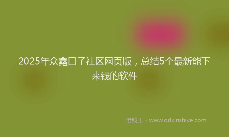 2025年众鑫口子社区网页版，总结5个最新能下来钱的软件