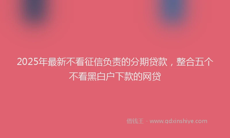 2025年最新不看征信负责的分期贷款，整合五个不看黑白户下款的网贷