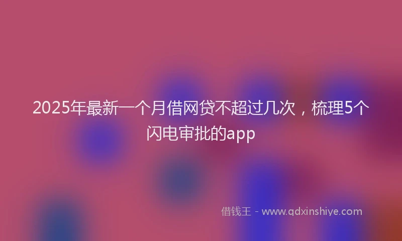 2025年最新一个月借网贷不超过几次，梳理5个闪电审批的app