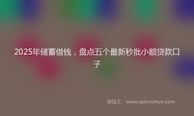 2025年储蓄借钱，盘点五个最新秒批小额贷款口子