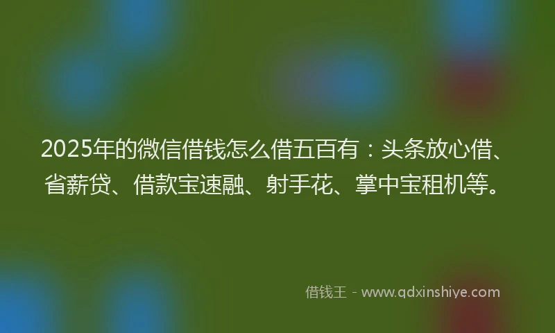 2025年的微信借钱怎么借五百有：头条放心借、省薪贷、借款宝速融、射手花、掌中宝租机等。