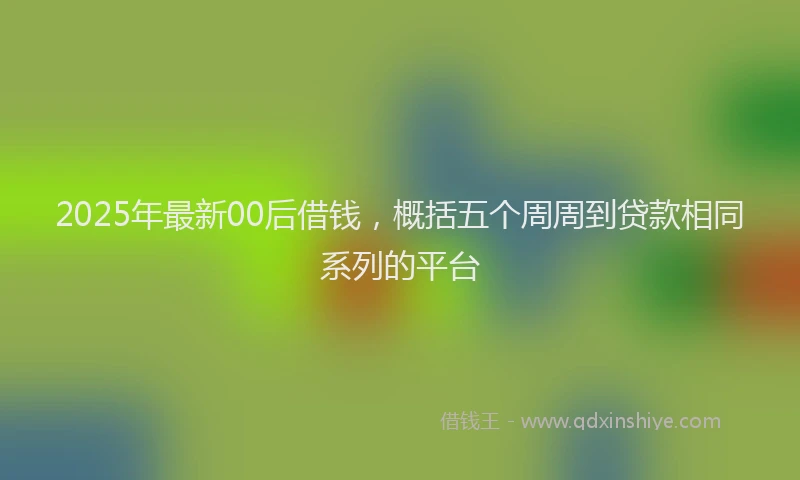 2025年最新00后借钱，概括五个周周到贷款相同系列的平台