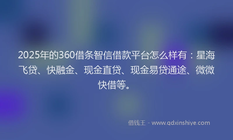 2025年的360借条智信借款平台怎么样有：星海飞贷、快融金、现金直贷、现金易贷通途、微微快借等。