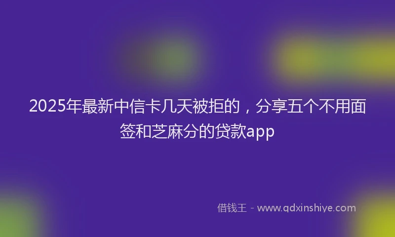 2025年最新中信卡几天被拒的，分享五个不用面签和芝麻分的贷款app