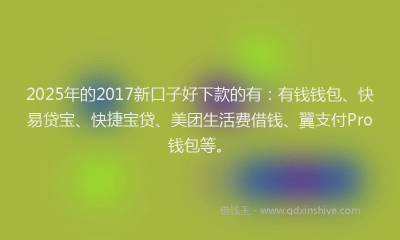 2025年的2017新口子好下款的有：有钱钱包、快易贷宝、快捷宝贷、美团生活费借钱、翼支付Pro钱包等。