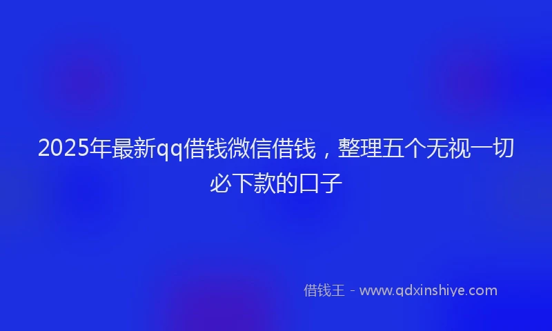 2025年最新qq借钱微信借钱，整理五个无视一切必下款的口子