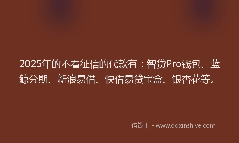 2025年的不看征信的代款有：智贷Pro钱包、蓝鲸分期、新浪易借、快借易贷宝盒、银杏花等。