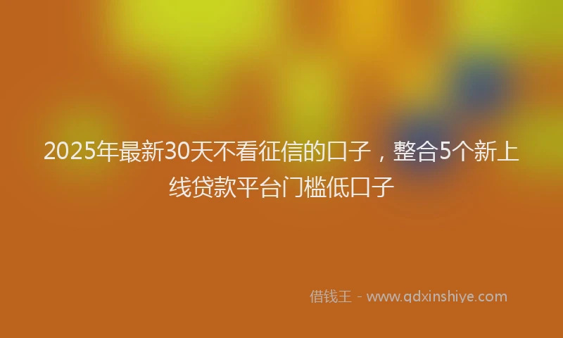 2025年最新30天不看征信的口子，整合5个新上线贷款平台门槛低口子