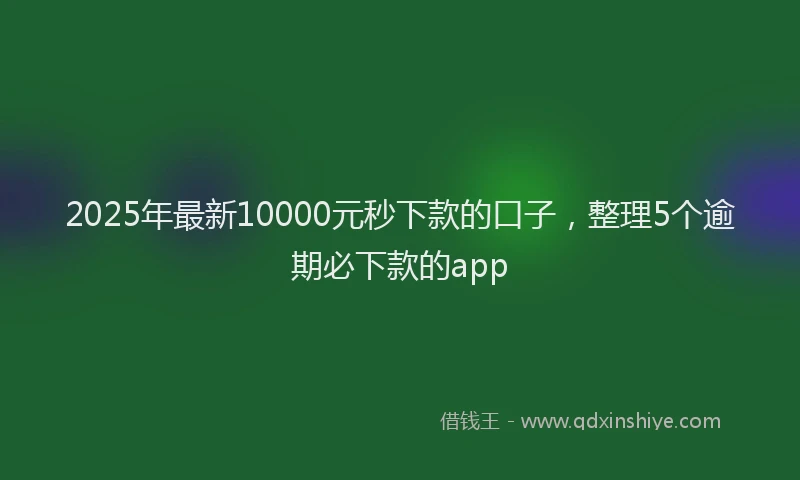 2025年最新10000元秒下款的口子，整理5个逾期必下款的app
