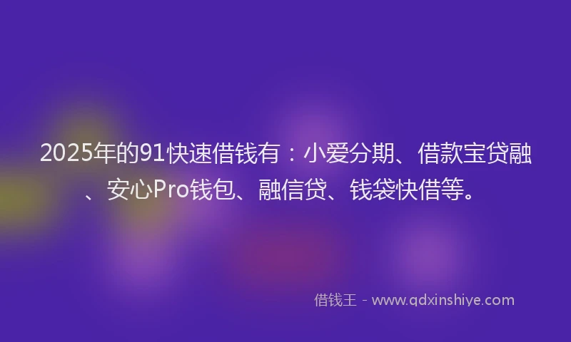 2025年的91快速借钱有：小爱分期、借款宝贷融、安心Pro钱包、融信贷、钱袋快借等。