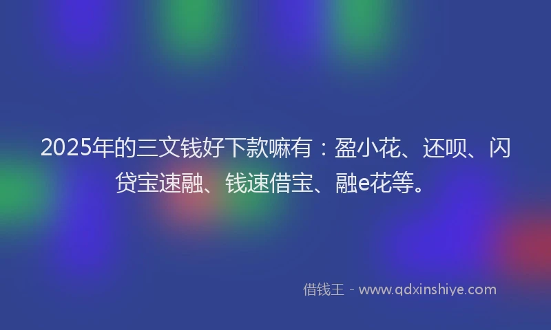 2025年的三文钱好下款嘛有：盈小花、还呗、闪贷宝速融、钱速借宝、融e花等。