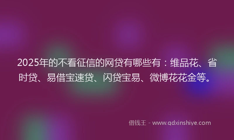 2025年的不看征信的网贷有哪些有：维品花、省时贷、易借宝速贷、闪贷宝易、微博花花金等。
