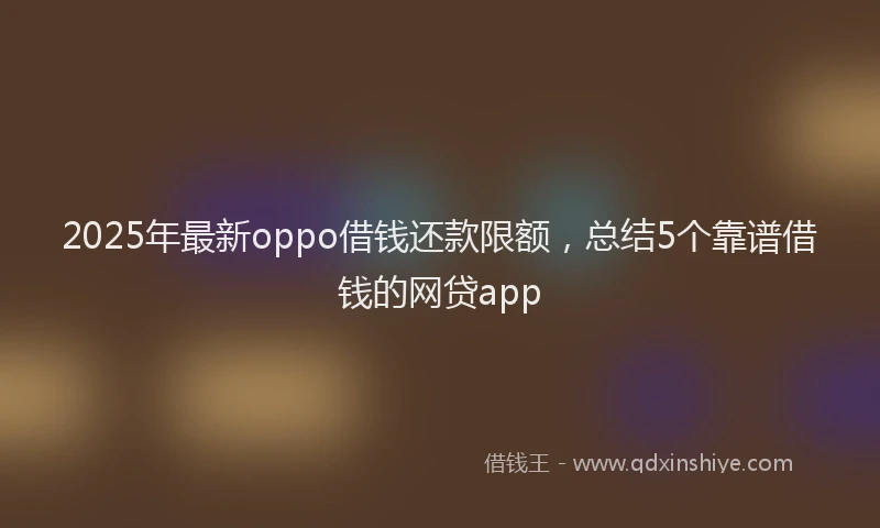 2025年最新oppo借钱还款限额，总结5个靠谱借钱的网贷app