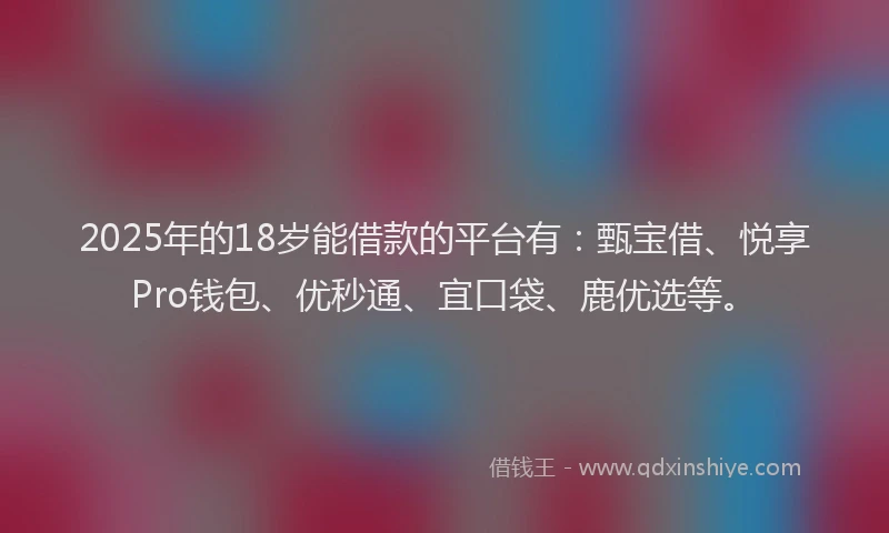 2025年的18岁能借款的平台有：甄宝借、悦享Pro钱包、优秒通、宜口袋、鹿优选等。