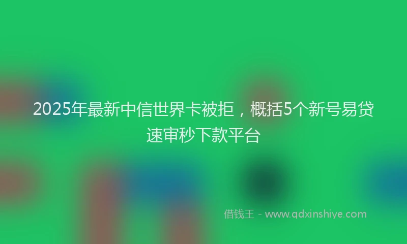 2025年最新中信世界卡被拒，概括5个新号易贷速审秒下款平台