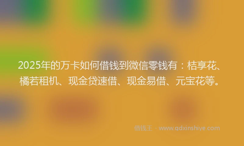 2025年的万卡如何借钱到微信零钱有：桔享花、橘若租机、现金贷速借、现金易借、元宝花等。