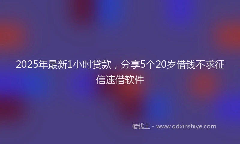 2025年最新1小时贷款，分享5个20岁借钱不求征信速借软件