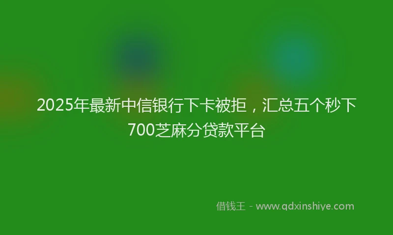 2025年最新中信银行下卡被拒，汇总五个秒下700芝麻分贷款平台