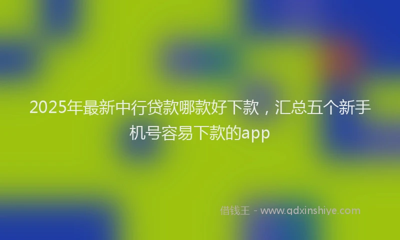 2025年最新中行贷款哪款好下款，汇总五个新手机号容易下款的app