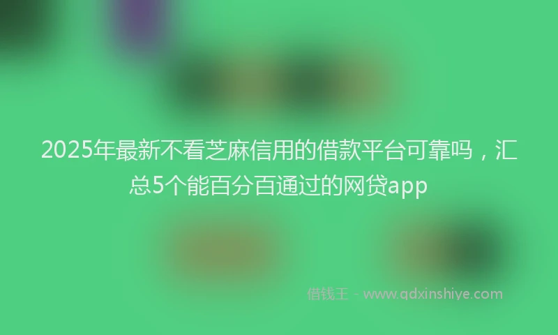 2025年最新不看芝麻信用的借款平台可靠吗，汇总5个能百分百通过的网贷app