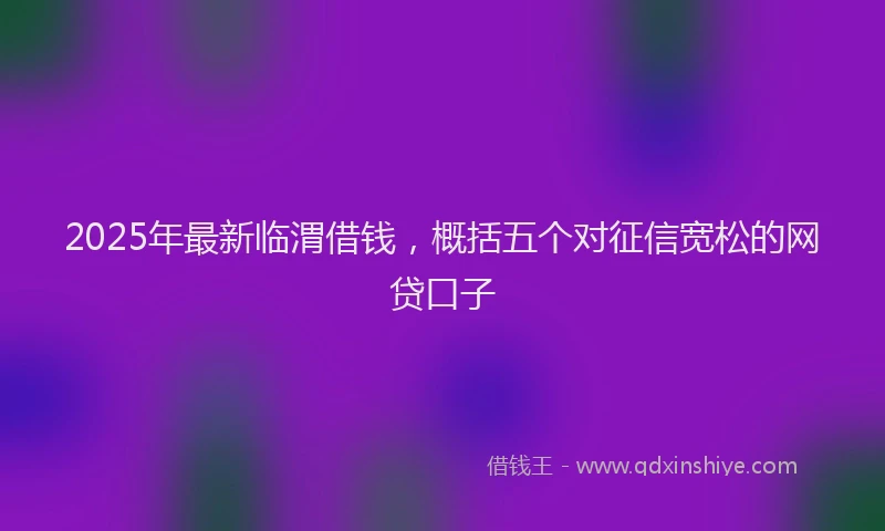 2025年最新临渭借钱，概括五个对征信宽松的网贷口子