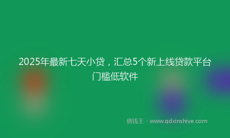 2025年最新七天小贷，汇总5个新上线贷款平台门槛低软件