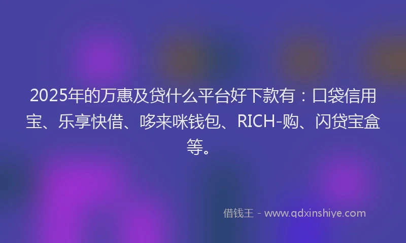 2025年的万惠及贷什么平台好下款有：口袋信用宝、乐享快借、哆来咪钱包、RICH-购、闪贷宝盒等。