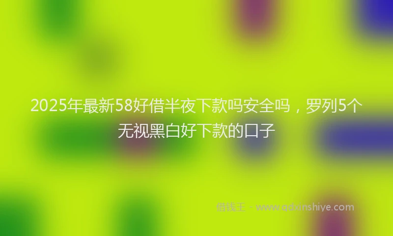 2025年最新58好借半夜下款吗安全吗，罗列5个无视黑白好下款的口子