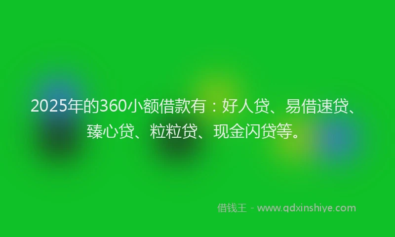 2025年的360小额借款有：好人贷、易借速贷、臻心贷、粒粒贷、现金闪贷等。