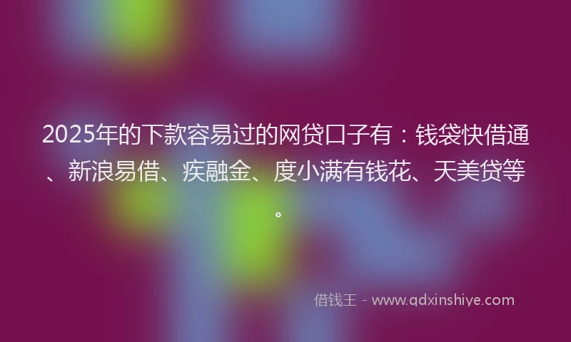 2025年的下款容易过的网贷口子有：钱袋快借通、新浪易借、疾融金、度小满有钱花、天美贷等。